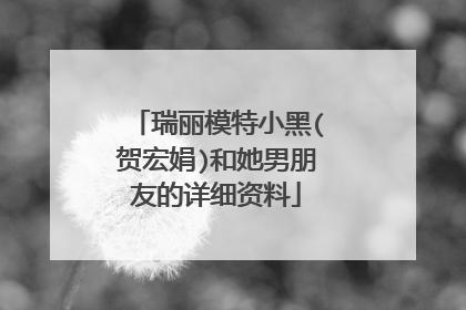 瑞丽模特小黑(贺宏娟)和她男朋友的详细资料