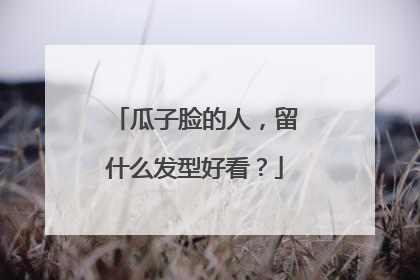 瓜子脸的人,留什么发型好看?