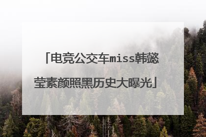 电竞公交车miss韩懿莹素颜照黑历史大曝光