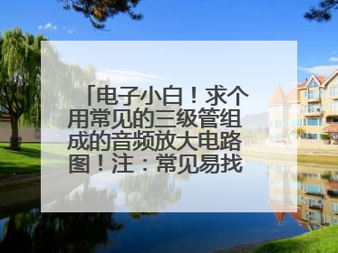 电子小白!求个用常见的三级管组成的音频放大电路图!注:常见易找的电子元件!小白敬上!!!!