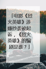 电影《烈火英雄》涉嫌抄袭被起诉，《烈火英雄》的编剧是谁？