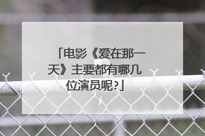电影《爱在那一天》主要都有哪几位演员呢?