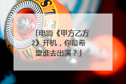 电影《甲方乙方2》开机，你最希望谁去出演？