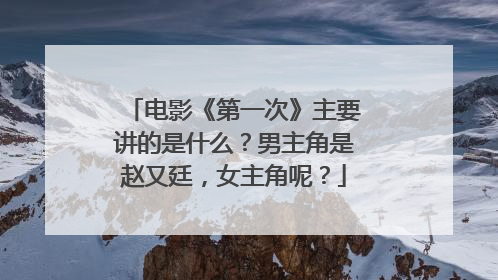 电影《第一次》主要讲的是什么？男主角是赵又廷，女主角呢？