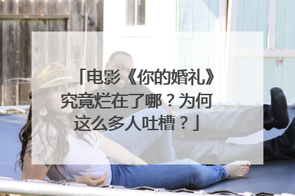 电影《你的婚礼》究竟烂在了哪？为何这么多人吐槽？