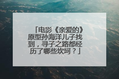 电影《亲爱的》原型孙海洋儿子找到，寻子之路都经历了哪些坎坷？