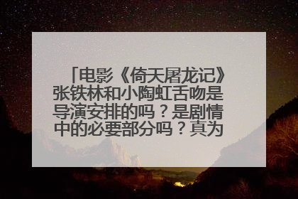 电影《倚天屠龙记》张铁林和小陶虹舌吻是导演安排的吗?是剧情中的必要部分吗?真为徐峥悲哀。