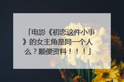 电影《初恋这件小事》的女主角是同一个人么?顺便资料!!!
