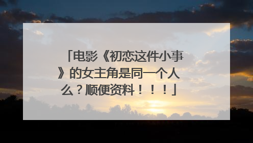 电影《初恋这件小事》的女主角是同一个人么？顺便资料！！！