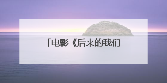 电影《后来的我们》主要讲了什么？