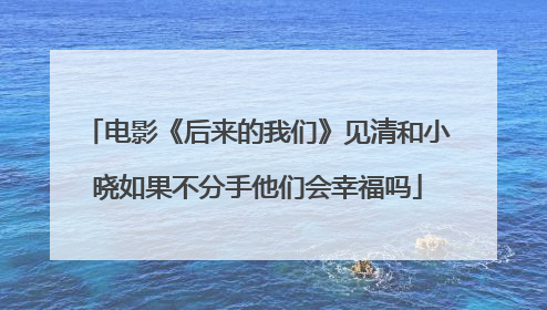 电影《后来的我们》见清和小晓如果不分手他们会幸福吗