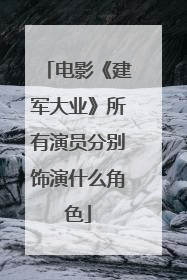 电影《建军大业》所有演员分别饰演什么角色