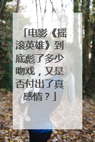 电影《摇滚英雄》到底彪了多少吻戏,又是否付出了真感情?