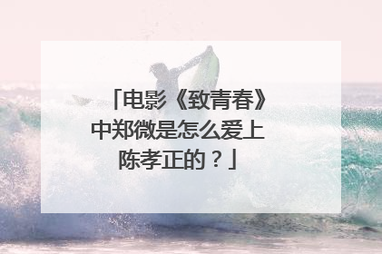电影《致青春》中郑微是怎么爱上陈孝正的？