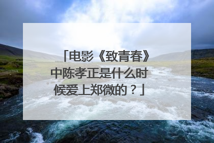 电影《致青春》中陈孝正是什么时候爱上郑微的？