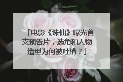 电影《诛仙》曝光首支预告片，选角和人物造型为何被吐槽？