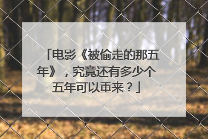 电影《被偷走的那五年》,究竟还有多少个五年可以重来?