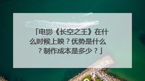 电影《长空之王》在什么时候上映？优势是什么？制作成本是多少？