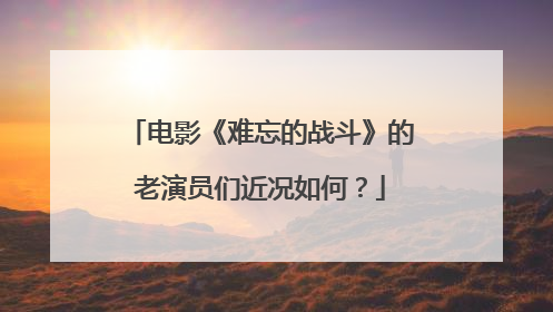 电影《难忘的战斗》的老演员们近况如何？
