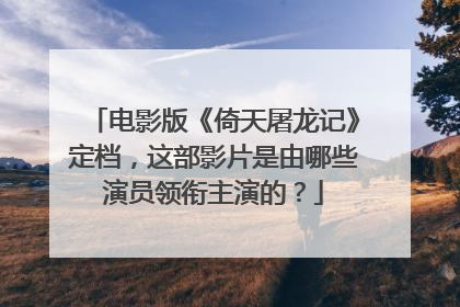 电影版《倚天屠龙记》定档,这部影片是由哪些演员领衔主演的?