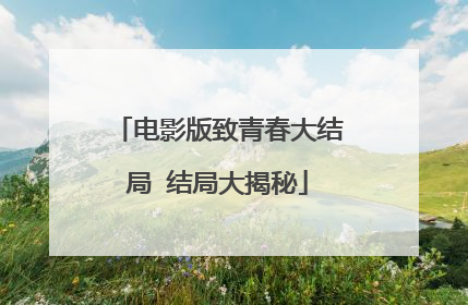 电影版致青春大结局 结局大揭秘