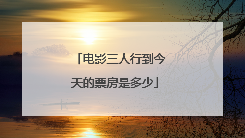 电影三人行到今天的票房是多少
