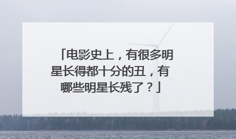 电影史上,有很多明星长得都十分的丑,有哪些明星长残了?