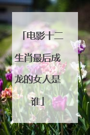 电影十二生肖最后成龙的女人是谁