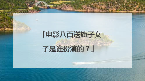 电影八百送旗子女子是谁扮演的?