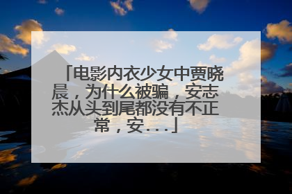 电影内衣少女中贾晓晨,为什么被骗,安志杰从头到尾都没有不正常,安...