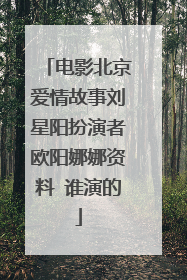 电影北京爱情故事刘星阳扮演者欧阳娜娜资料 谁演的