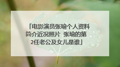 电影演员张瑜个人资料简介近况照片 张瑜的第2任老公及女儿是谁