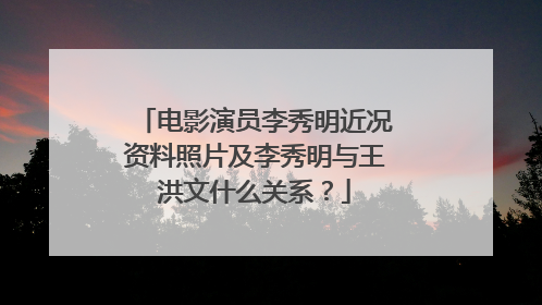 电影演员李秀明近况资料照片及李秀明与王洪文什么关系？