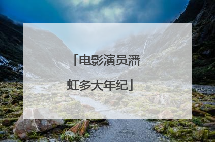 电影演员潘虹多大年纪