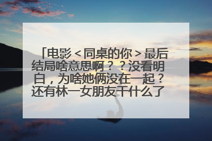 电影＜同桌的你＞最后结局啥意思啊？？没看明白，为啥她俩没在一起？还有林一女朋友干什么了让林一走了,