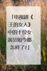 电视剧《王的女人》中的十位女演员如今都怎样了?