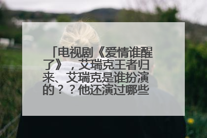 电视剧《爱情谁醒了》，艾瑞克王者归来、艾瑞克是谁扮演的？？他还演过哪些电视剧？？