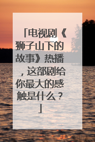 电视剧《狮子山下的故事》热播,这部剧给你最大的感触是什么?