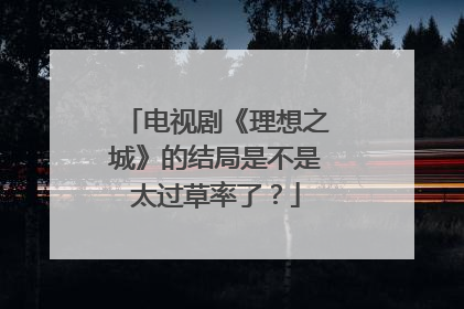 电视剧《理想之城》的结局是不是太过草率了？