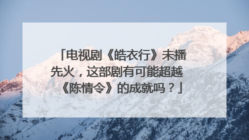 电视剧《皓衣行》未播先火,这部剧有可能超越《陈情令》的成就吗?