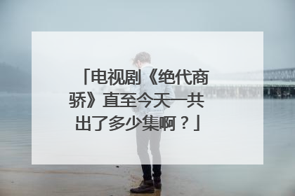 电视剧《绝代商骄》直至今天一共出了多少集啊?