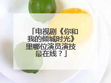 电视剧《你和我的倾城时光》里哪位演员演技最在线?