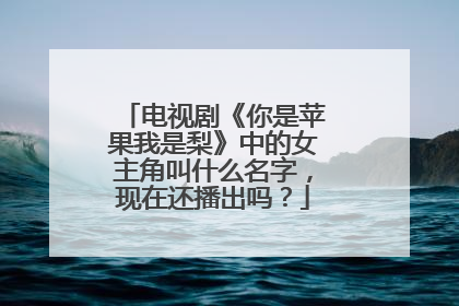 电视剧《你是苹果我是梨》中的女主角叫什么名字,现在还播出吗?
