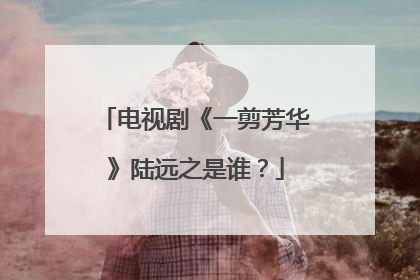 电视剧《一剪芳华》陆远之是谁?