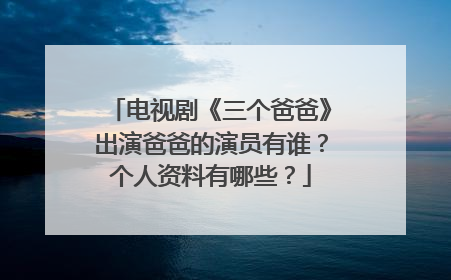 电视剧《三个爸爸》出演爸爸的演员有谁？个人资料有哪些？