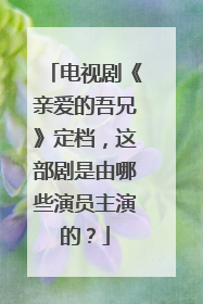 电视剧《亲爱的吾兄》定档，这部剧是由哪些演员主演的？