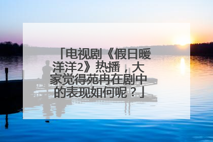 电视剧《假日暖洋洋2》热播，大家觉得苑冉在剧中的表现如何呢？