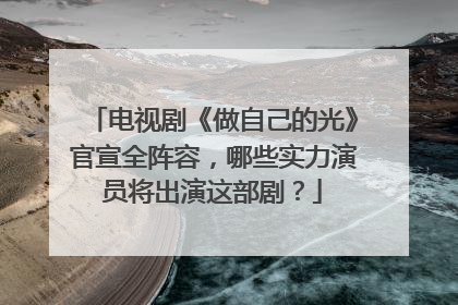 电视剧《做自己的光》官宣全阵容,哪些实力演员将出演这部剧?