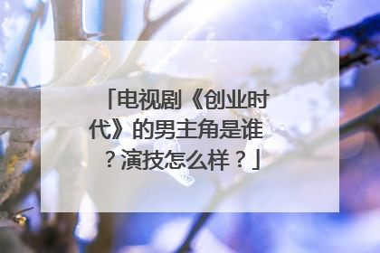 电视剧《创业时代》的男主角是谁?演技怎么样?