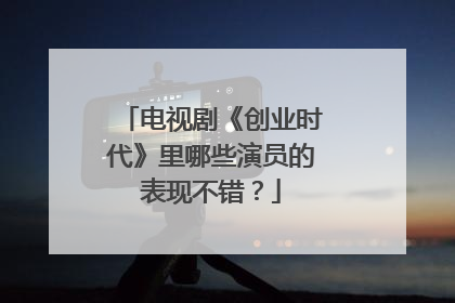 电视剧《创业时代》里哪些演员的表现不错?